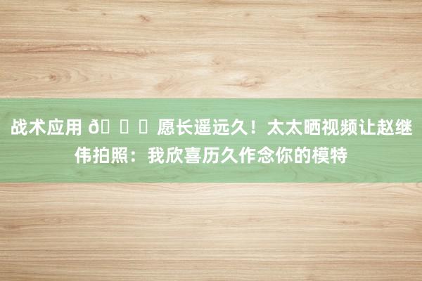 战术应用 😁愿长遥远久！太太晒视频让赵继伟拍照：我欣喜历久作念你的模特