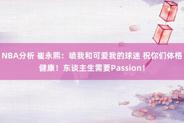 NBA分析 崔永熙：喷我和可爱我的球迷 祝你们体格健康！东谈主生需要Passion！