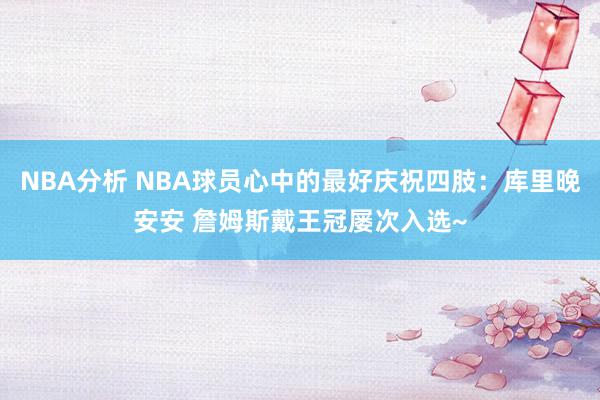 NBA分析 NBA球员心中的最好庆祝四肢：库里晚安安 詹姆斯戴王冠屡次入选~