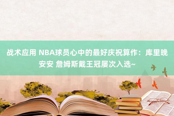 战术应用 NBA球员心中的最好庆祝算作：库里晚安安 詹姆斯戴王冠屡次入选~