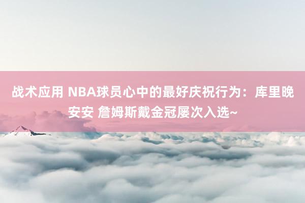 战术应用 NBA球员心中的最好庆祝行为：库里晚安安 詹姆斯戴金冠屡次入选~