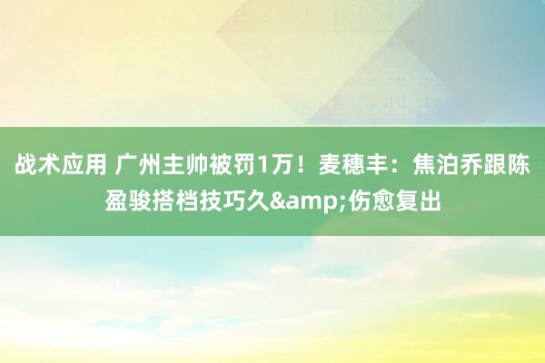 战术应用 广州主帅被罚1万！麦穗丰：焦泊乔跟陈盈骏搭档技巧久&伤愈复出