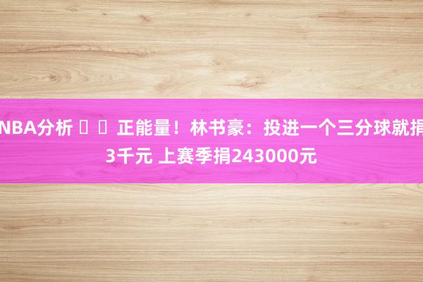 NBA分析 ❤️正能量！林书豪：投进一个三分球就捐3千元 上赛季捐243000元