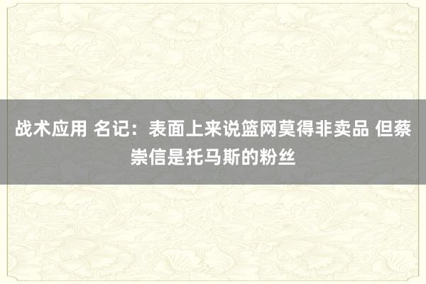 战术应用 名记：表面上来说篮网莫得非卖品 但蔡崇信是托马斯的粉丝