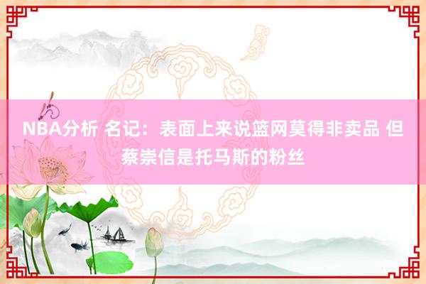 NBA分析 名记：表面上来说篮网莫得非卖品 但蔡崇信是托马斯的粉丝