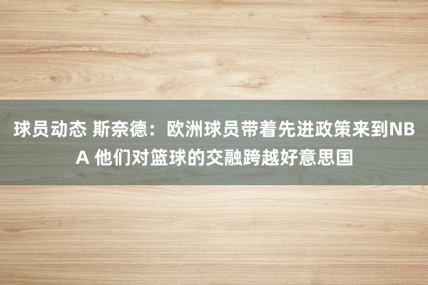 球员动态 斯奈德：欧洲球员带着先进政策来到NBA 他们对篮球的交融跨越好意思国