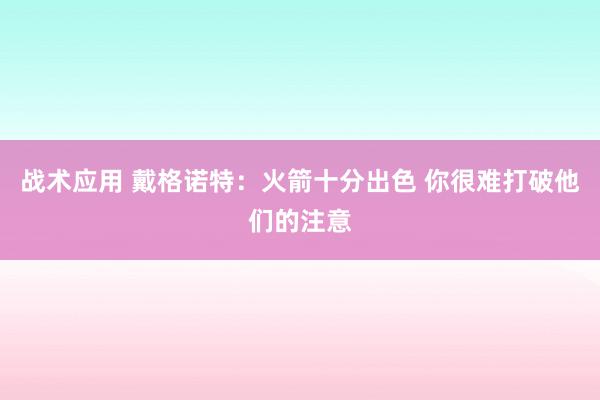 战术应用 戴格诺特：火箭十分出色 你很难打破他们的注意