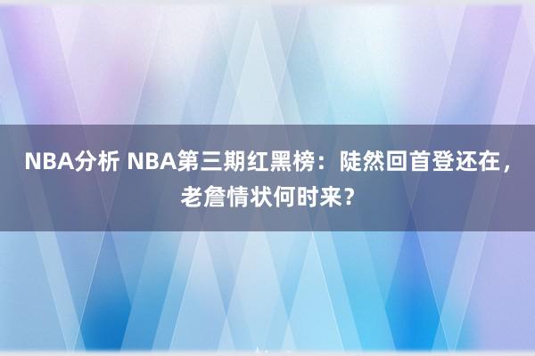 NBA分析 NBA第三期红黑榜：陡然回首登还在，老詹情状何时来？