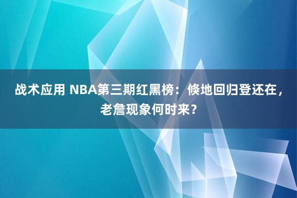 战术应用 NBA第三期红黑榜：倏地回归登还在，老詹现象何时来？