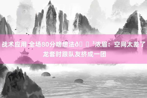 战术应用 全场80分啥想法😳浓眉：空间太差了 龙套时跟队友挤成一团