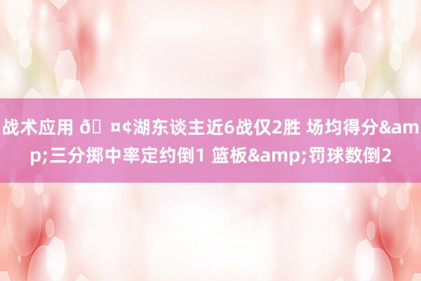 战术应用 🤢湖东谈主近6战仅2胜 场均得分&三分掷中率定约倒1 篮板&罚球数倒2