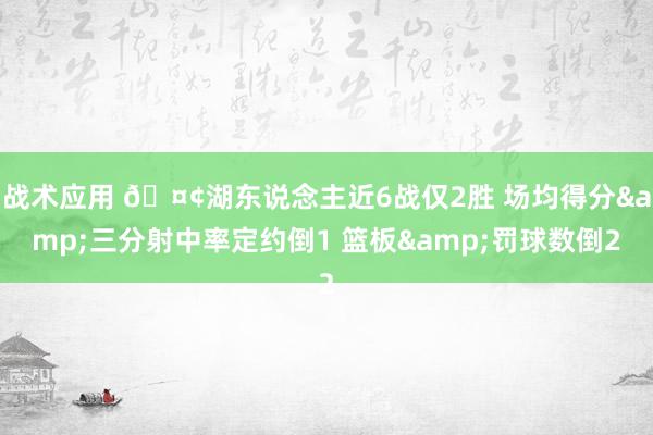 战术应用 🤢湖东说念主近6战仅2胜 场均得分&三分射中率定约倒1 篮板&罚球数倒2