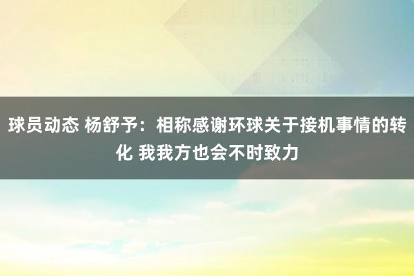 球员动态 杨舒予：相称感谢环球关于接机事情的转化 我我方也会不时致力