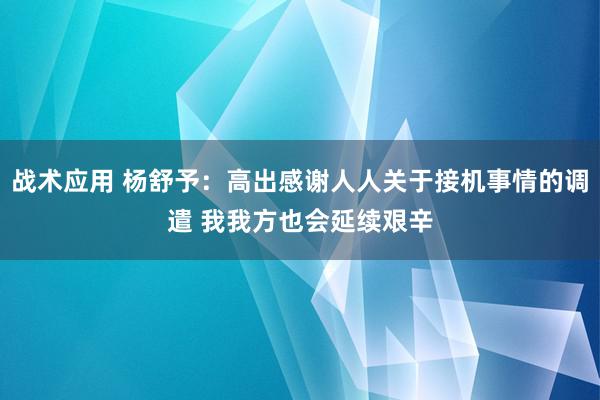 战术应用 杨舒予：高出感谢人人关于接机事情的调遣 我我方也会延续艰辛