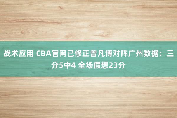 战术应用 CBA官网已修正曾凡博对阵广州数据：三分5中4 全场假想23分