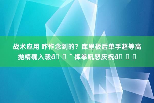 战术应用 咋作念到的？库里板后单手超等高抛精确入彀🎯 挥拳吼怒庆祝😝