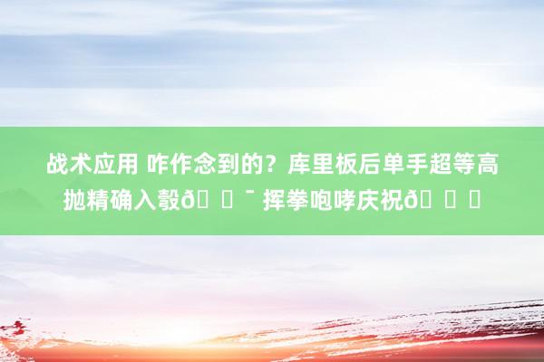 战术应用 咋作念到的？库里板后单手超等高抛精确入彀🎯 挥拳咆哮庆祝😝