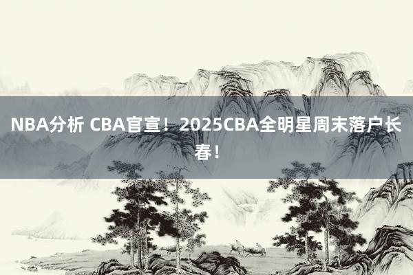 NBA分析 CBA官宣！2025CBA全明星周末落户长春！