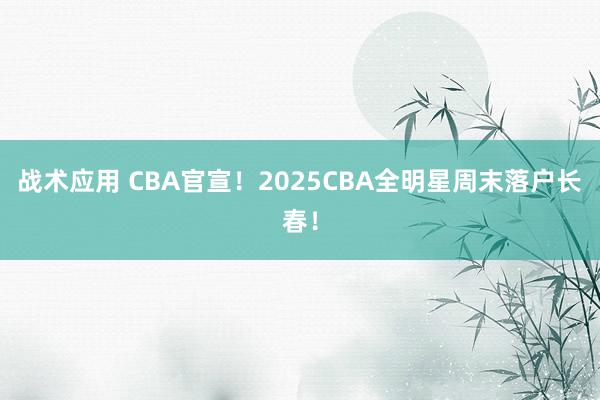 战术应用 CBA官宣！2025CBA全明星周末落户长春！