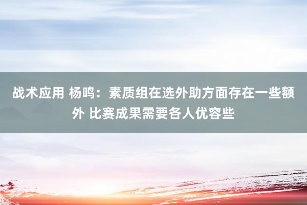 战术应用 杨鸣：素质组在选外助方面存在一些额外 比赛成果需要各人优容些