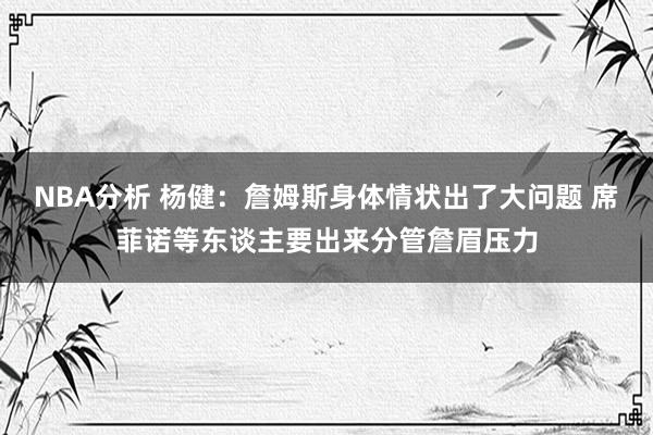 NBA分析 杨健：詹姆斯身体情状出了大问题 席菲诺等东谈主要出来分管詹眉压力