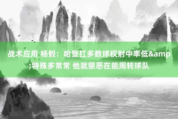 战术应用 杨毅：哈登扛多数球权射中率低&特殊多常常 他就狠恶在能周转球队