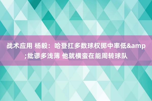 战术应用 杨毅：哈登扛多数球权掷中率低&纰谬多浅薄 他就横蛮在能周转球队