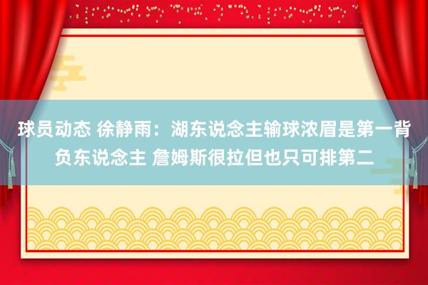 球员动态 徐静雨：湖东说念主输球浓眉是第一背负东说念主 詹姆斯很拉但也只可排第二