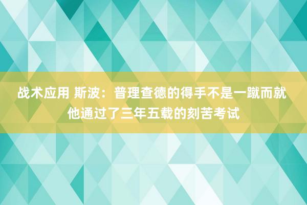 战术应用 斯波：普理查德的得手不是一蹴而就 他通过了三年五载的刻苦考试