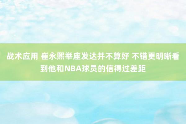 战术应用 崔永熙举座发达并不算好 不错更明晰看到他和NBA球员的信得过差距