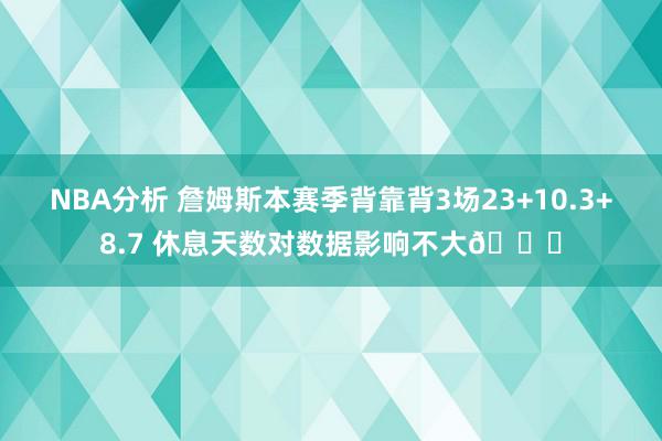 NBA分析 詹姆斯本赛季背靠背3场23+10.3+8.7 休息天数对数据影响不大😐