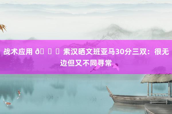 战术应用 👀索汉晒文班亚马30分三双：很无边但又不同寻常