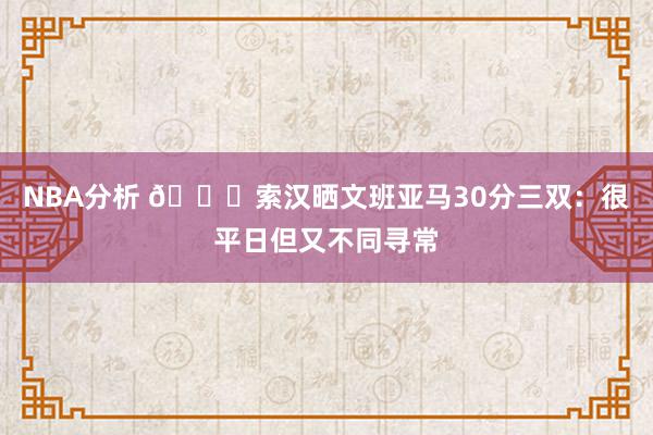 NBA分析 👀索汉晒文班亚马30分三双：很平日但又不同寻常