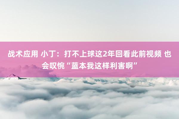 战术应用 小丁：打不上球这2年回看此前视频 也会叹惋“蓝本我这样利害啊”