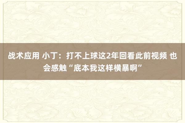 战术应用 小丁：打不上球这2年回看此前视频 也会感触“底本我这样横暴啊”