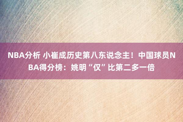 NBA分析 小崔成历史第八东说念主！中国球员NBA得分榜：姚明“仅”比第二多一倍