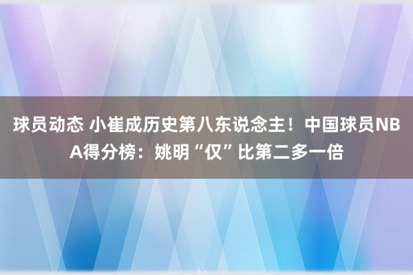 球员动态 小崔成历史第八东说念主！中国球员NBA得分榜：姚明“仅”比第二多一倍