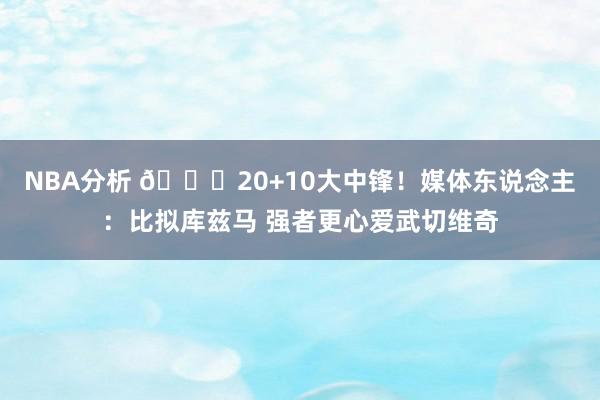 NBA分析 😋20+10大中锋！媒体东说念主：比拟库兹马 强者更心爱武切维奇