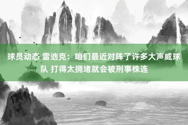 球员动态 雷迪克：咱们最近对阵了许多大声威球队 打得太拥堵就会被刑事株连