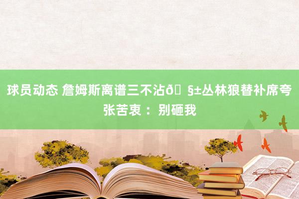 球员动态 詹姆斯离谱三不沾🧱丛林狼替补席夸张苦衷 ：别砸我