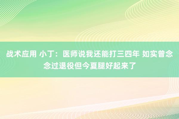 战术应用 小丁：医师说我还能打三四年 如实曾念念过退役但今夏腿好起来了