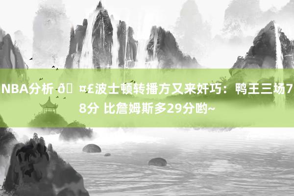 NBA分析 🤣波士顿转播方又来奸巧：鸭王三场78分 比詹姆斯多29分哟~