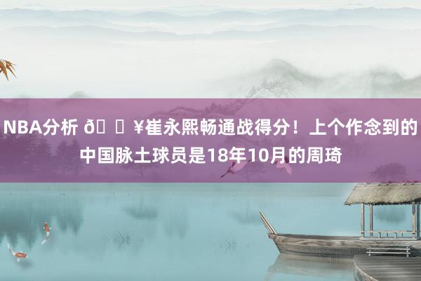 NBA分析 🔥崔永熙畅通战得分！上个作念到的中国脉土球员是18年10月的周琦