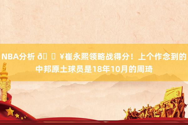 NBA分析 🔥崔永熙领略战得分！上个作念到的中邦原土球员是18年10月的周琦