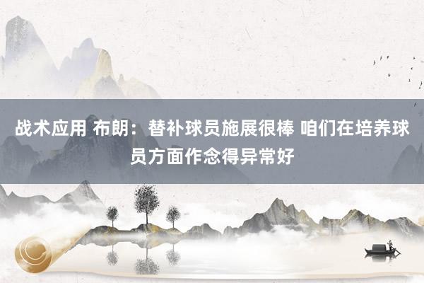 战术应用 布朗：替补球员施展很棒 咱们在培养球员方面作念得异常好