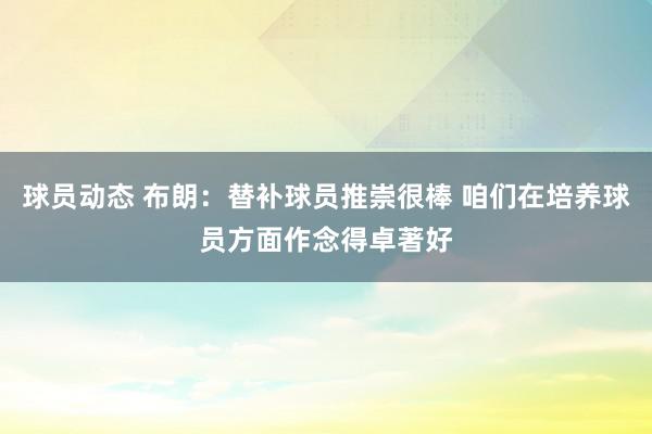 球员动态 布朗：替补球员推崇很棒 咱们在培养球员方面作念得卓著好