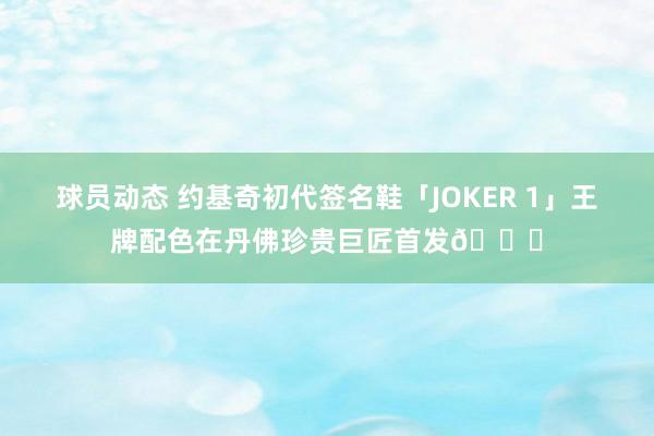 球员动态 约基奇初代签名鞋「JOKER 1」王牌配色在丹佛珍贵巨匠首发🎉