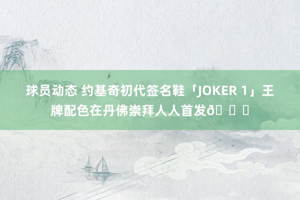 球员动态 约基奇初代签名鞋「JOKER 1」王牌配色在丹佛崇拜人人首发🎉