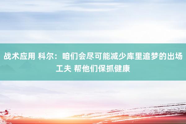 战术应用 科尔：咱们会尽可能减少库里追梦的出场工夫 帮他们保抓健康