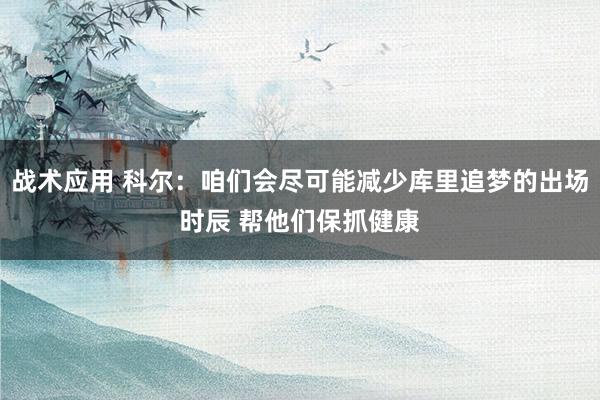 战术应用 科尔：咱们会尽可能减少库里追梦的出场时辰 帮他们保抓健康